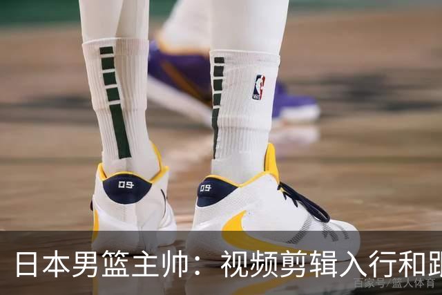 日本男篮主帅：视频剪辑入行&跟锡伯杜多年 现76人录像分析主管