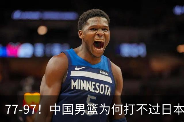 77-97！中国男篮为何打不过日本队？崔永熙毫不避讳说出原因，说得很实在